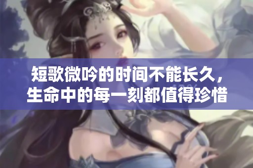 短歌微吟的时间不能长久，生命中的每一刻都值得珍惜