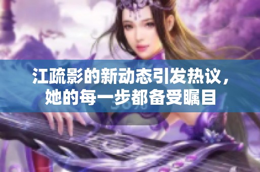 江疏影的新动态引发热议，她的每一步都备受瞩目