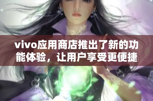 vivo应用商店推出了新的功能体验，让用户享受更便捷的下载服务