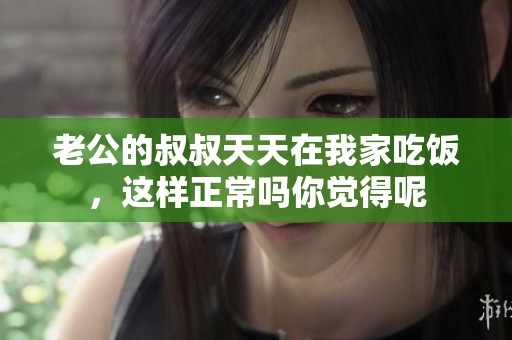 老公的叔叔天天在我家吃饭，这样正常吗你觉得呢