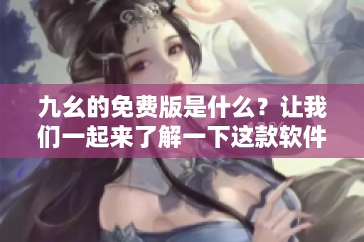 九幺的免费版是什么？让我们一起来了解一下这款软件吧