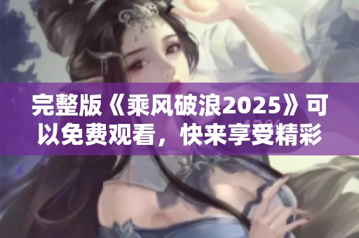 完整版《乘风破浪2025》可以免费观看，快来享受精彩内容吧