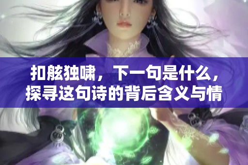 扣舷独啸，下一句是什么，探寻这句诗的背后含义与情感。