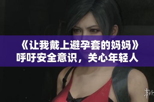 《让我戴上避孕套的妈妈》呼吁安全意识，关心年轻人的健康。