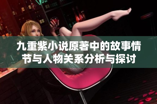 九重紫小说原著中的故事情节与人物关系分析与探讨