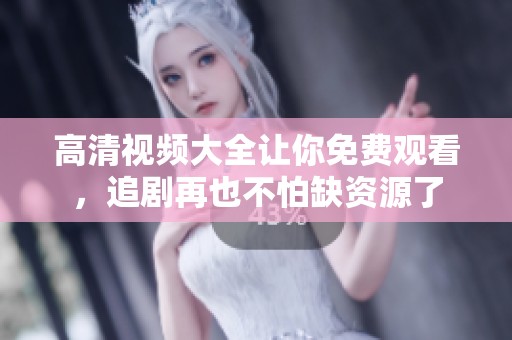 高清视频大全让你免费观看，追剧再也不怕缺资源了