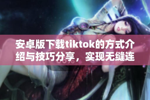 安卓版下载tiktok的方式介绍与技巧分享，实现无缝连接和体验提升