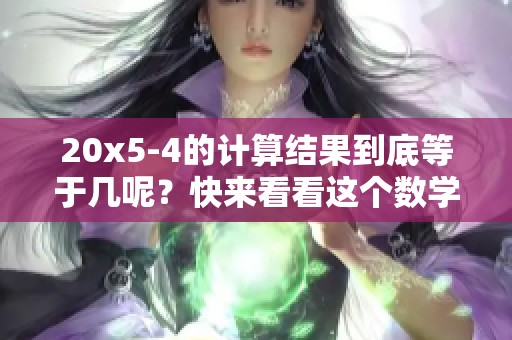 20x5-4的计算结果到底等于几呢？快来看看这个数学问题吧！