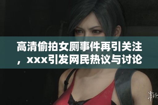 高清偷拍女厕事件再引关注，xxx引发网民热议与讨论