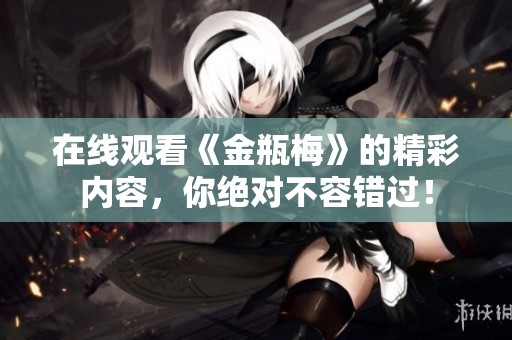 在线观看《金瓶梅》的精彩内容，你绝对不容错过！