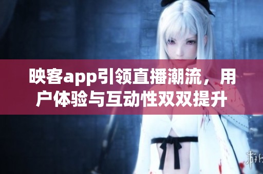 映客app引领直播潮流，用户体验与互动性双双提升