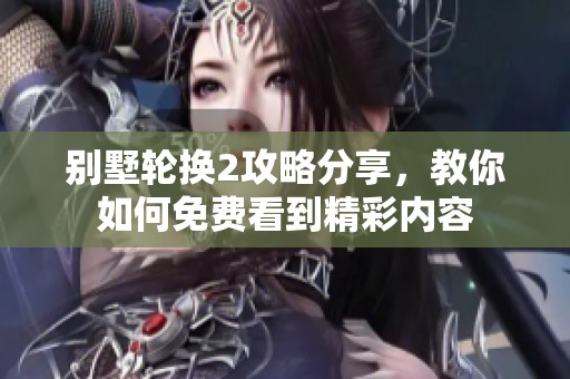 别墅轮换2攻略分享，教你如何免费看到精彩内容