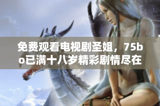 免费观看电视剧圣姐，75bo已满十八岁精彩剧情尽在其中
