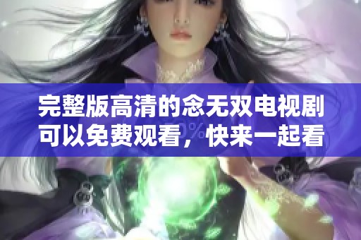 完整版高清的念无双电视剧可以免费观看，快来一起看吧