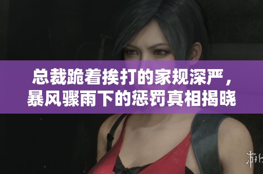总裁跪着挨打的家规深严，暴风骤雨下的惩罚真相揭晓