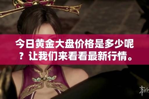 今日黄金大盘价格是多少呢？让我们来看看最新行情。