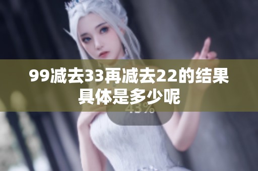99减去33再减去22的结果具体是多少呢