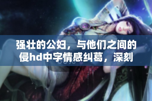 强壮的公妇，与他们之间的侵hd中字情感纠葛，深刻探讨人性复杂性