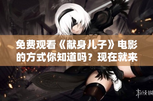 免费观看《献身儿子》电影的方式你知道吗？现在就来一起体验吧！
