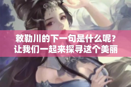 敕勒川的下一句是什么呢？让我们一起来探寻这个美丽的地方吧！