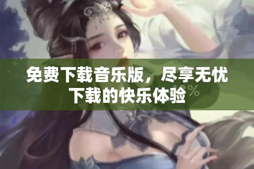免费下载音乐版，尽享无忧下载的快乐体验