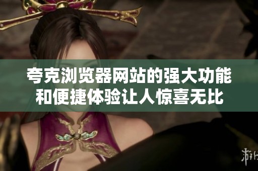 夸克浏览器网站的强大功能和便捷体验让人惊喜无比