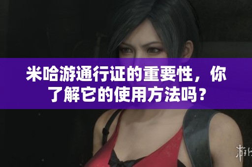 米哈游通行证的重要性，你了解它的使用方法吗？