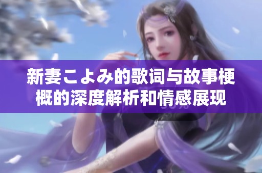新妻こよみ的歌词与故事梗概的深度解析和情感展现