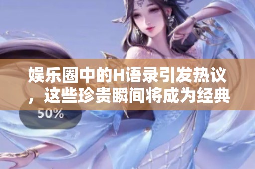 娱乐圈中的H语录引发热议，这些珍贵瞬间将成为经典。