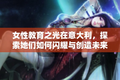 女性教育之光在意大利，探索她们如何闪耀与创造未来
