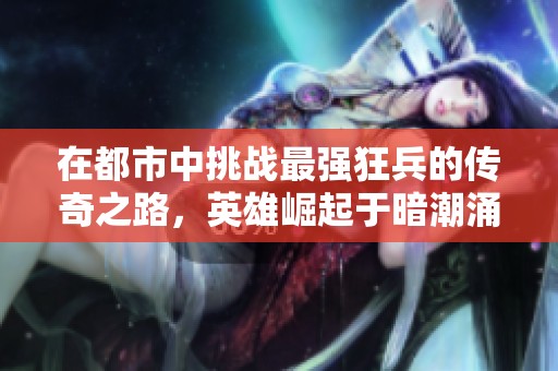 在都市中挑战最强狂兵的传奇之路，英雄崛起于暗潮涌动之际