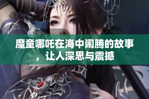 魔童哪吒在海中闹腾的故事，让人深思与震撼
