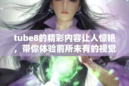 tube8的精彩内容让人惊艳，带你体验前所未有的视觉盛宴