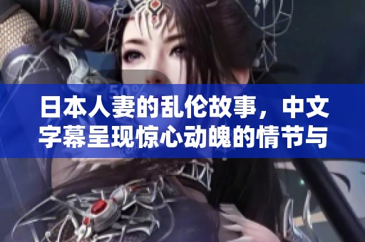 日本人妻的乱伦故事，中文字幕呈现惊心动魄的情节与冲突
