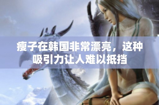 瘦子在韩国非常漂亮，这种吸引力让人难以抵挡