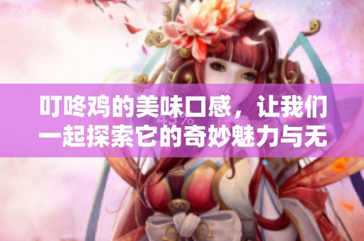 叮咚鸡的美味口感，让我们一起探索它的奇妙魅力与无尽风味。