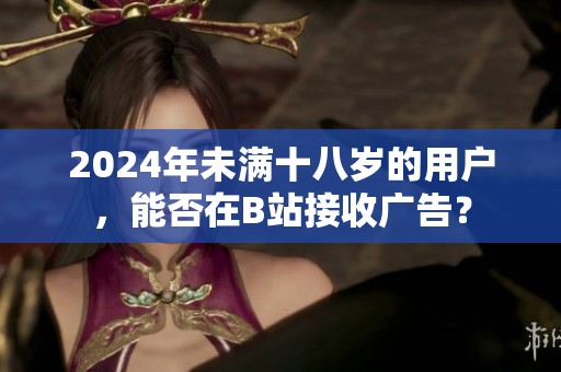 2024年未满十八岁的用户，能否在B站接收广告？