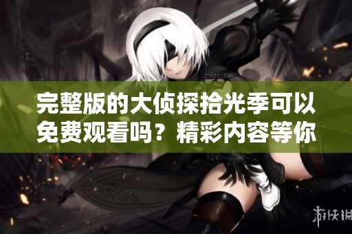 完整版的大侦探拾光季可以免费观看吗？精彩内容等你来探索！