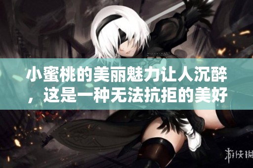 小蜜桃的美丽魅力让人沉醉，这是一种无法抗拒的美好体验
