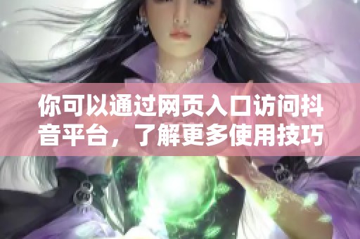 你可以通过网页入口访问抖音平台，了解更多使用技巧和功能。