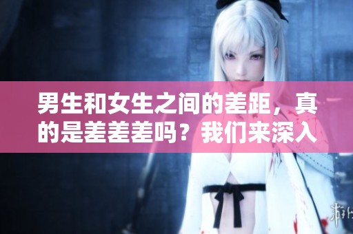 男生和女生之间的差距，真的是差差差吗？我们来深入探讨一下！
