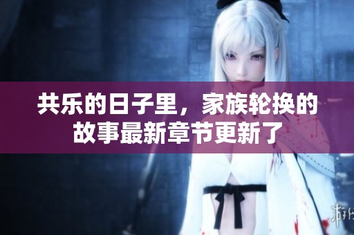 共乐的日子里，家族轮换的故事最新章节更新了