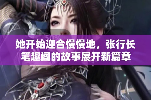 她开始迎合慢慢地，张行长笔趣阁的故事展开新篇章