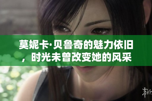 莫妮卡·贝鲁奇的魅力依旧，时光未曾改变她的风采