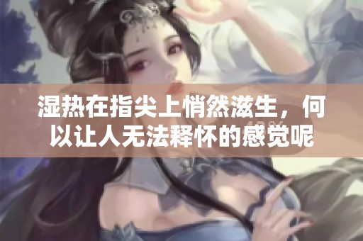 湿热在指尖上悄然滋生，何以让人无法释怀的感觉呢