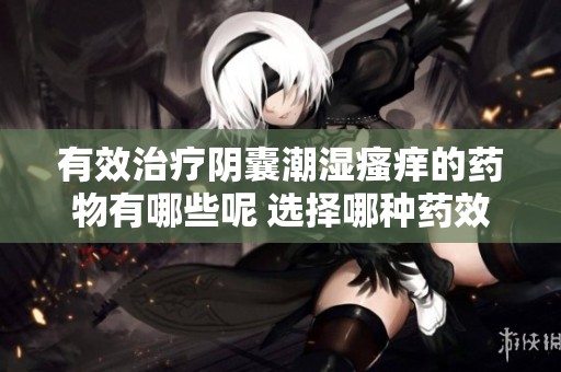 有效治疗阴囊潮湿瘙痒的药物有哪些呢 选择哪种药效果最好呢