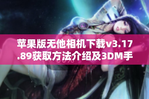 苹果版无他相机下载v3.17.89获取方法介绍及3DM手游的详细下载指南