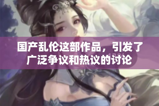 国产乱伦这部作品，引发了广泛争议和热议的讨论