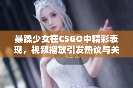 暴躁少女在CSGO中精彩表现，视频播放引发热议与关注