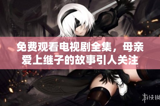 免费观看电视剧全集，母亲爱上继子的故事引人关注